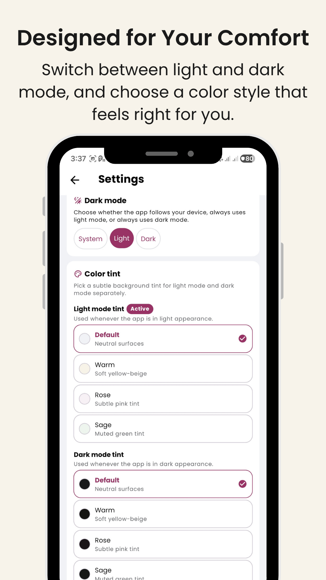Designed for Your Comfort - switch between light and dark mode, and choose a color style that feels right for you.